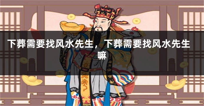 下葬需要找风水先生,下葬需要找风水先生嘛