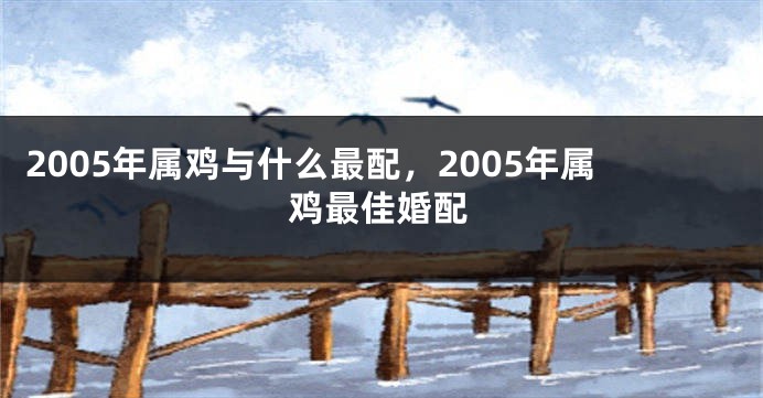 2005年属鸡与什么最配，2005年属鸡最佳婚配