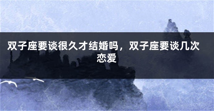 双子座要谈很久才结婚吗，双子座要谈几次恋爱