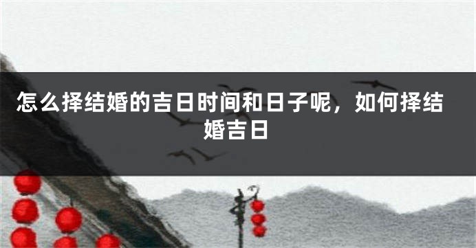 怎么择结婚的吉日时间和日子呢，如何择结婚吉日