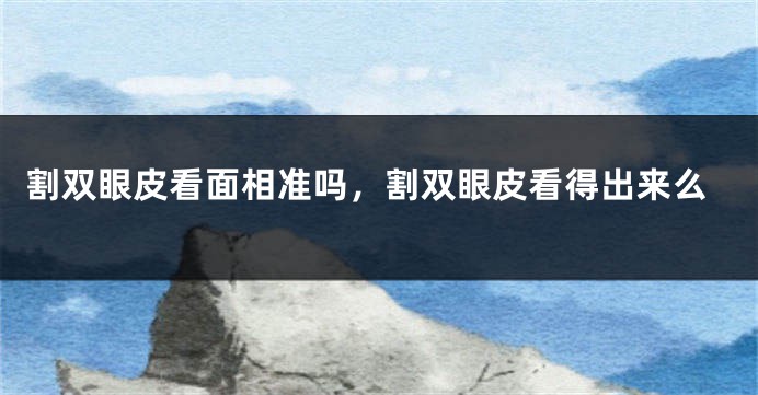 割双眼皮看面相准吗，割双眼皮看得出来么