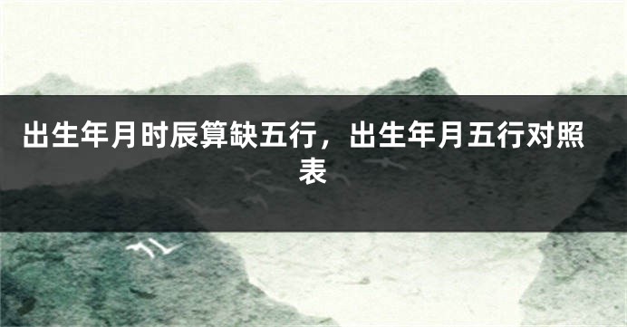 出生年月时辰算缺五行，出生年月五行对照表