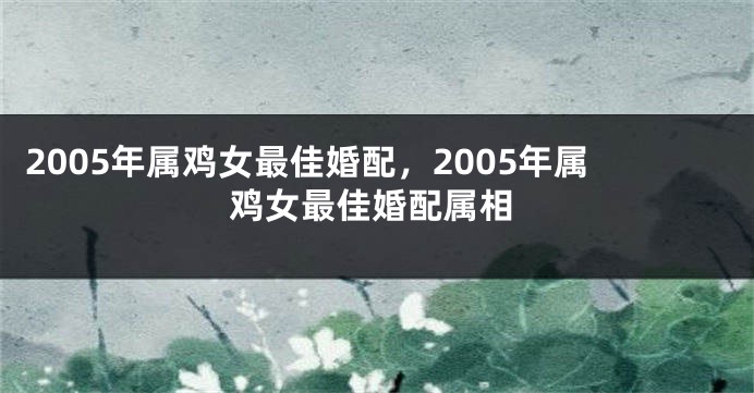 2005年属鸡女最佳婚配，2005年属鸡女最佳婚配属相