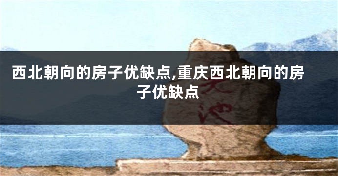 西北朝向的房子优缺点,重庆西北朝向的房子优缺点