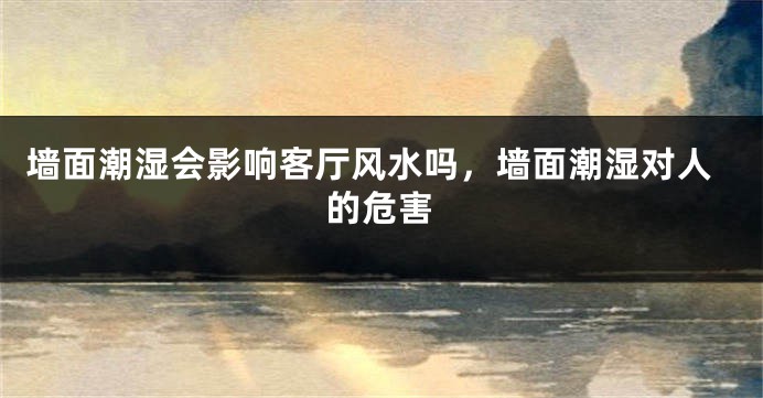 墙面潮湿会影响客厅风水吗，墙面潮湿对人的危害