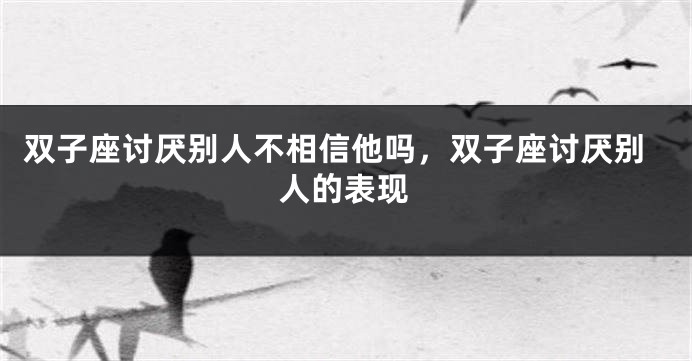 双子座讨厌别人不相信他吗，双子座讨厌别人的表现