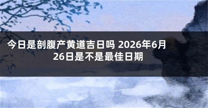 今日是剖腹产黄道吉日吗 2026年6月26日是不是最佳日期