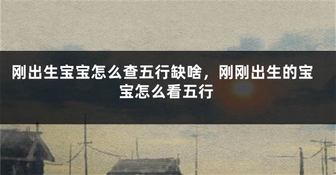 刚出生宝宝怎么查五行缺啥，刚刚出生的宝宝怎么看五行