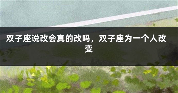 双子座说改会真的改吗，双子座为一个人改变