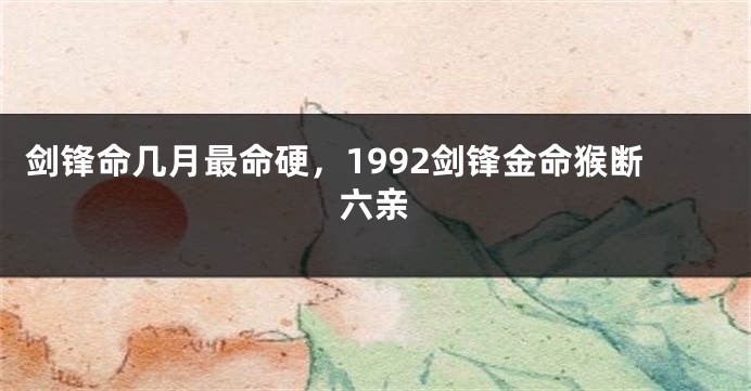 剑锋命几月最命硬，1992剑锋金命猴断六亲