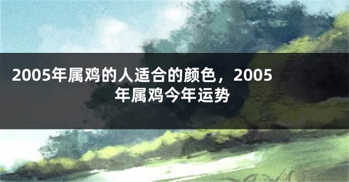 2005年属鸡的人适合的颜色，2005年属鸡今年运势