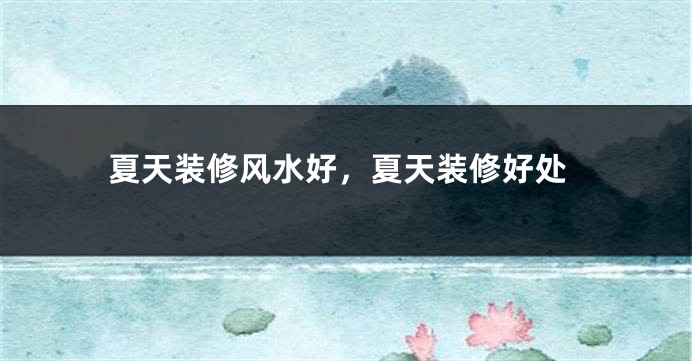 夏天装修风水好，夏天装修好处