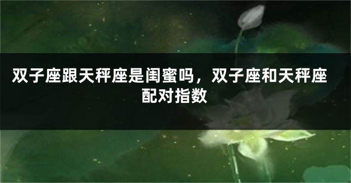 双子座跟天秤座是闺蜜吗，双子座和天秤座配对指数