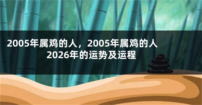 2005年属鸡的人，2005年属鸡的人2026年的运势及运程