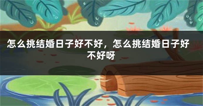 怎么挑结婚日子好不好，怎么挑结婚日子好不好呀