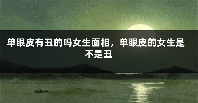 单眼皮有丑的吗女生面相，单眼皮的女生是不是丑