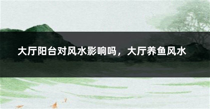 大厅阳台对风水影响吗，大厅养鱼风水