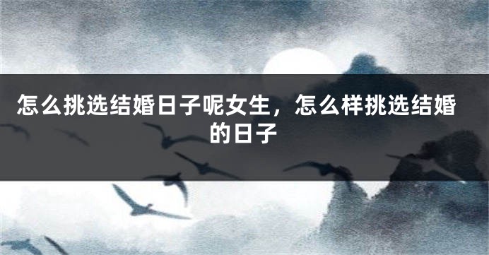怎么挑选结婚日子呢女生，怎么样挑选结婚的日子