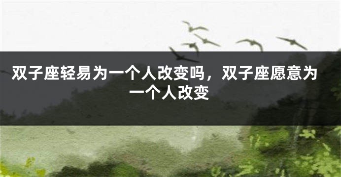 双子座轻易为一个人改变吗，双子座愿意为一个人改变