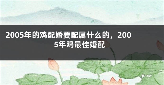 2005年的鸡配婚要配属什么的，2005年鸡最佳婚配