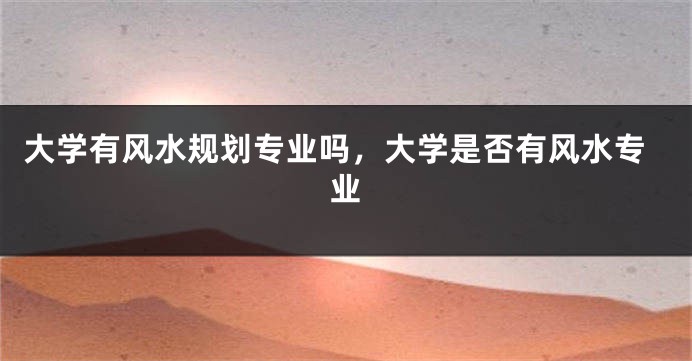 大学有风水规划专业吗，大学是否有风水专业