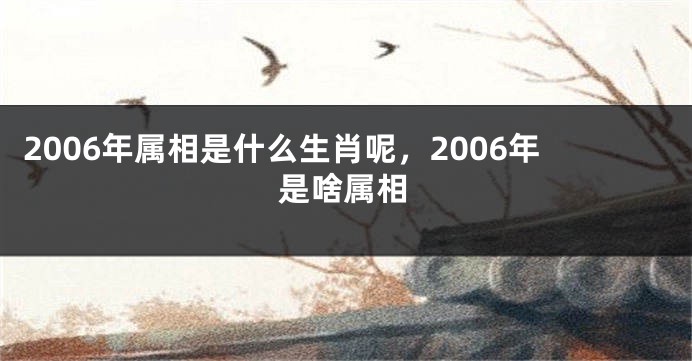 2006年属相是什么生肖呢，2006年是啥属相