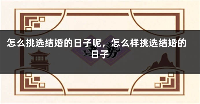 怎么挑选结婚的日子呢，怎么样挑选结婚的日子