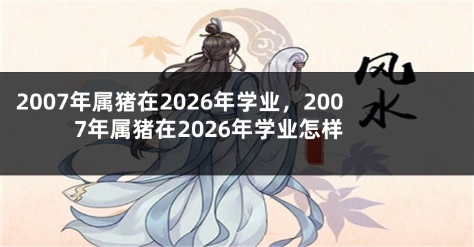 2007年属猪在2026年学业，2007年属猪在2026年学业怎样