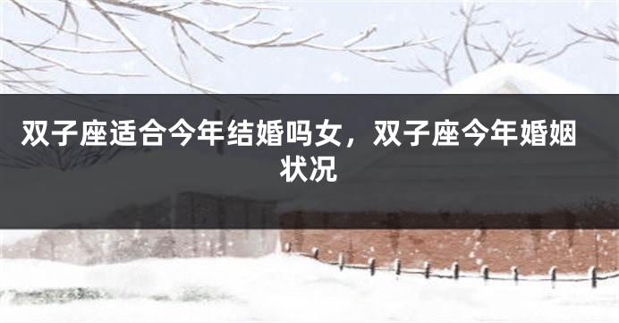 双子座适合今年结婚吗女，双子座今年婚姻状况