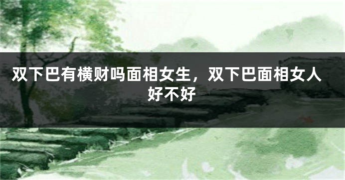 双下巴有横财吗面相女生，双下巴面相女人好不好
