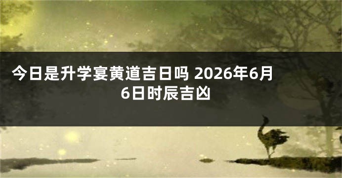 今日是升学宴黄道吉日吗 2026年6月6日时辰吉凶