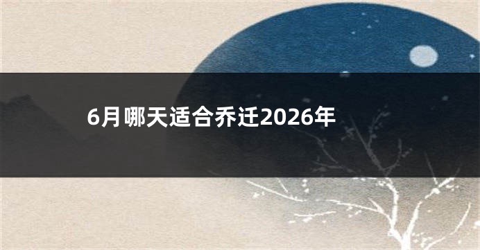 6月哪天适合乔迁2026年