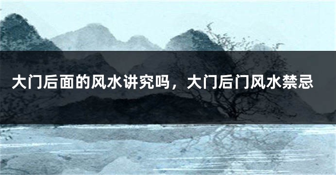 大门后面的风水讲究吗，大门后门风水禁忌