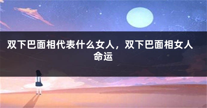 双下巴面相代表什么女人，双下巴面相女人命运