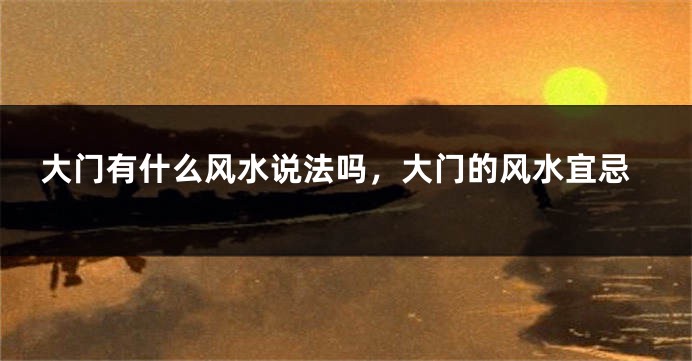 大门有什么风水说法吗，大门的风水宜忌