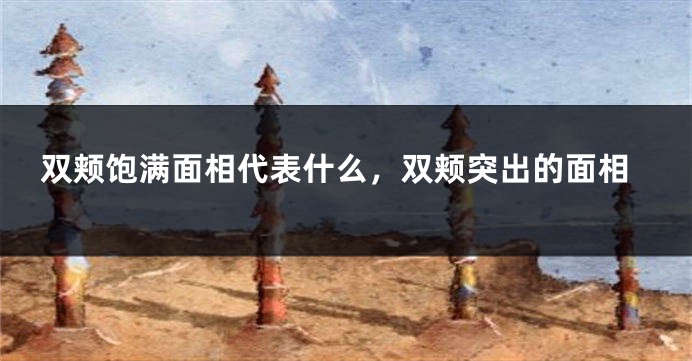 双颊饱满面相代表什么，双颊突出的面相