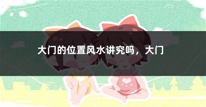 大门的位置风水讲究吗，大门