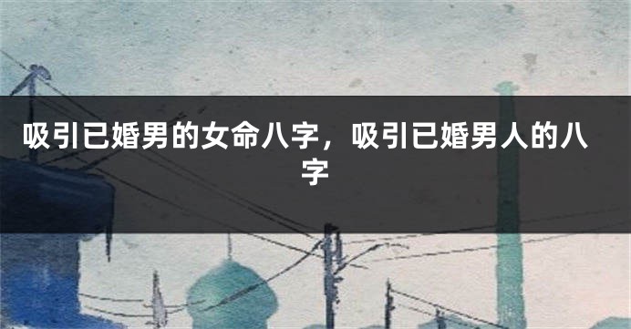 吸引已婚男的女命八字，吸引已婚男人的八字