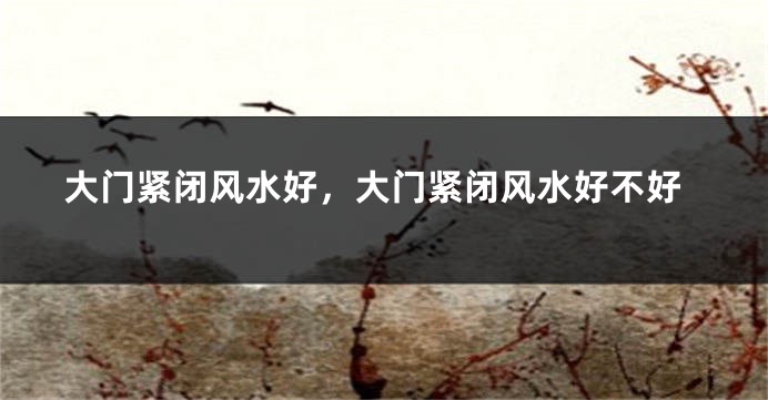 大门紧闭风水好，大门紧闭风水好不好