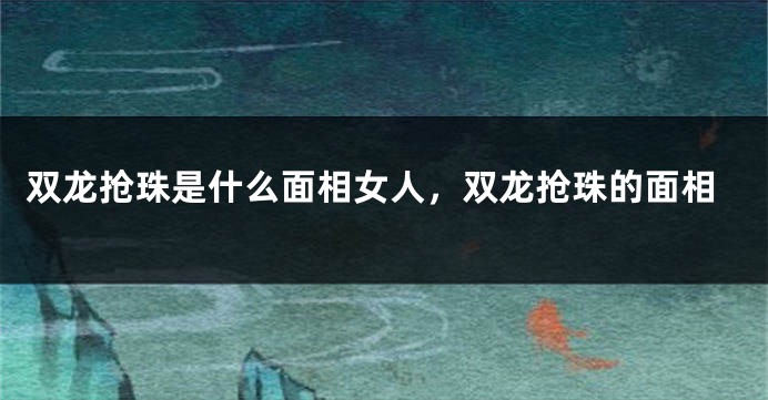 双龙抢珠是什么面相女人,双龙抢珠的面相