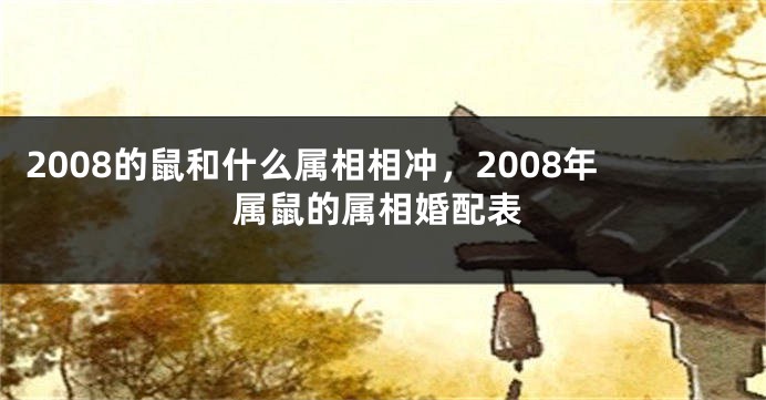 2008的鼠和什么属相相冲，2008年属鼠的属相婚配表