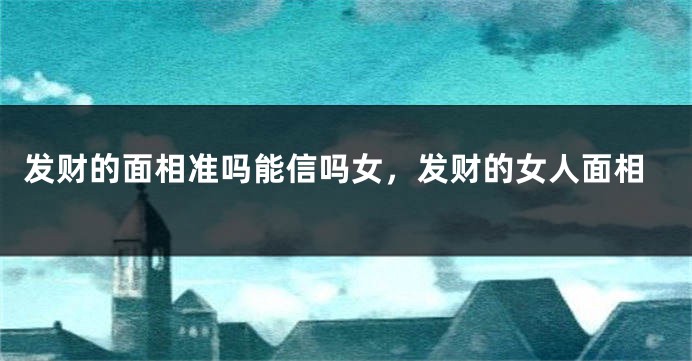 发财的面相准吗能信吗女，发财的女人面相