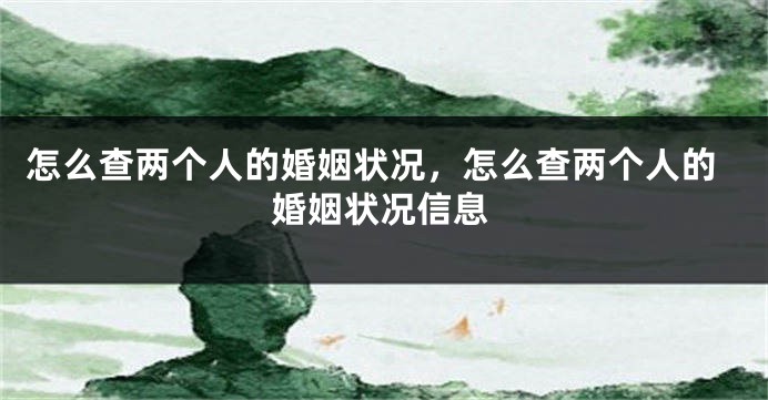 怎么查两个人的婚姻状况，怎么查两个人的婚姻状况信息