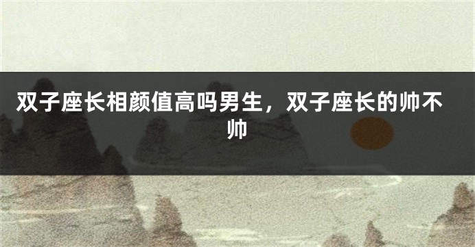 双子座长相颜值高吗男生，双子座长的帅不帅