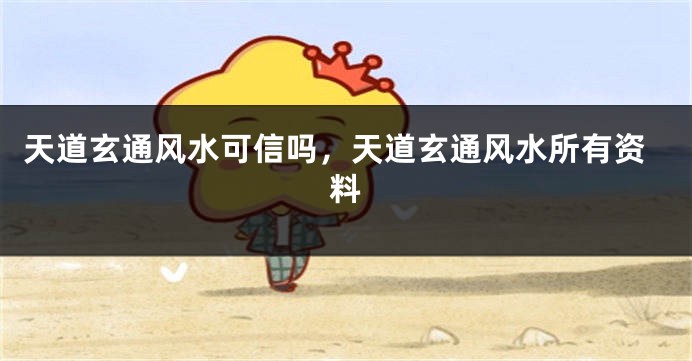 天道玄通风水可信吗，天道玄通风水所有资料