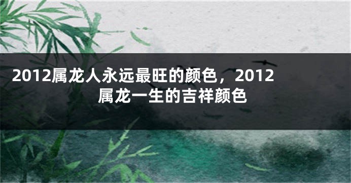 2012属龙人永远最旺的颜色，2012属龙一生的吉祥颜色