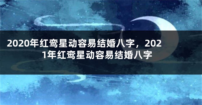 2020年红鸾星动容易结婚八字,2021年红鸾星动容易结婚八字