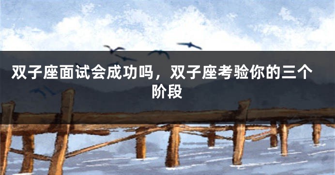 双子座面试会成功吗，双子座考验你的三个阶段