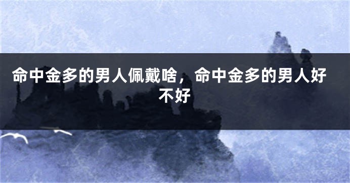 命中金多的男人佩戴啥，命中金多的男人好不好