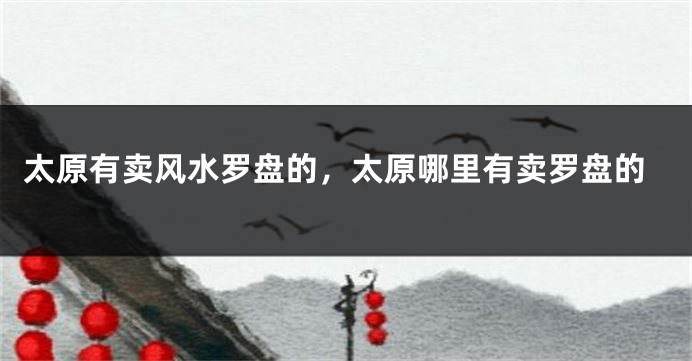 太原有卖风水罗盘的，太原哪里有卖罗盘的